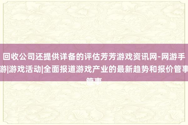 回收公司还提供详备的评估芳芳游戏资讯网-网游手游|游戏活动|全面报道游戏产业的最新趋势和报价管事