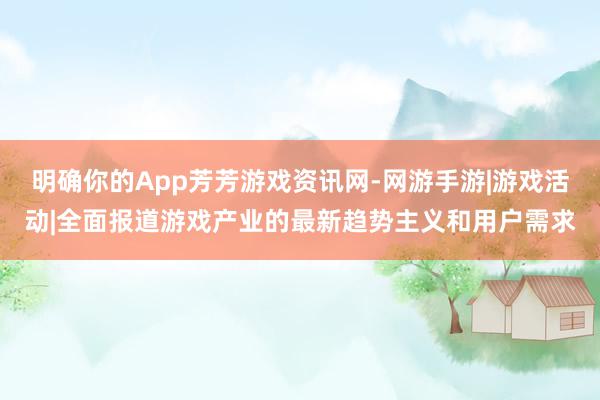明确你的App芳芳游戏资讯网-网游手游|游戏活动|全面报道游戏产业的最新趋势主义和用户需求